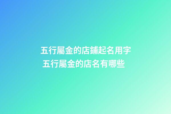 五行屬金的店鋪起名用字 五行屬金的店名有哪些-第1張-店鋪起名-玄機派